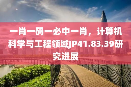 一肖一碼一必中一肖，計算機科學與工程領域JP41.83.39研究進展