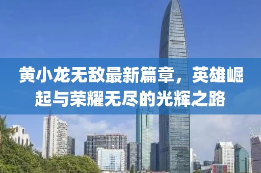 黃小龍無敵最新篇章，英雄崛起與榮耀無盡的光輝之路