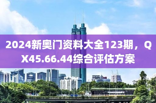 2024新奧門資料大全123期，QX45.66.44綜合評估方案