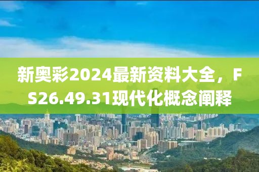 新奧彩2024最新資料大全，F(xiàn)S26.49.31現(xiàn)代化概念闡釋