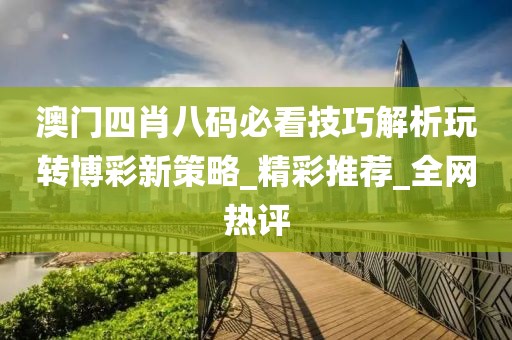 澳門四肖八碼必看技巧解析玩轉(zhuǎn)博彩新策略_精彩推薦_全網(wǎng)熱評