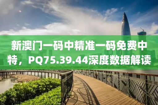 新澳門一碼中精準(zhǔn)一碼免費(fèi)中特，PQ75.39.44深度數(shù)據(jù)解讀