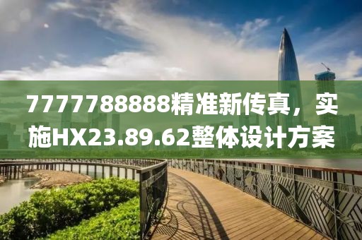 7777788888精準(zhǔn)新傳真，實(shí)施HX23.89.62整體設(shè)計(jì)方案