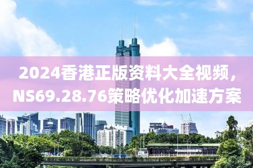 2024香港正版資料大全視頻，NS69.28.76策略優(yōu)化加速方案