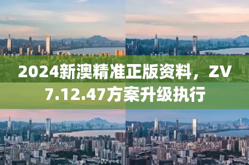 2024新澳精準正版資料，ZV7.12.47方案升級執(zhí)行