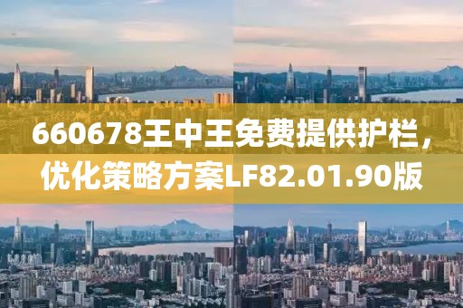 660678王中王免費(fèi)提供護(hù)欄，優(yōu)化策略方案LF82.01.90版