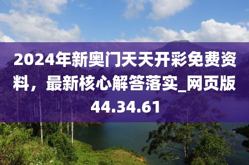 2024年新奧門天天開(kāi)彩免費(fèi)資料，最新核心解答落實(shí)_網(wǎng)頁(yè)版44.34.61