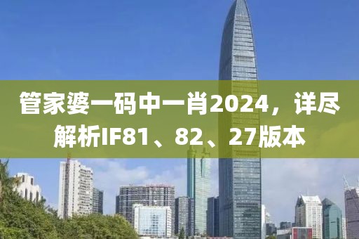 管家婆一碼中一肖2024，詳盡解析IF81、82、27版本