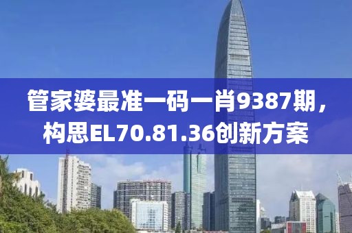 管家婆最準(zhǔn)一碼一肖9387期，構(gòu)思EL70.81.36創(chuàng)新方案