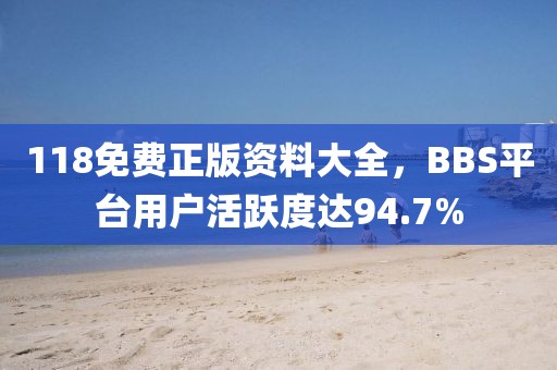 118免費(fèi)正版資料大全，BBS平臺(tái)用戶活躍度達(dá)94.7%