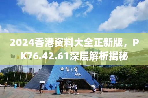 2024香港資料大全正新版，PK76.42.61深層解析揭秘