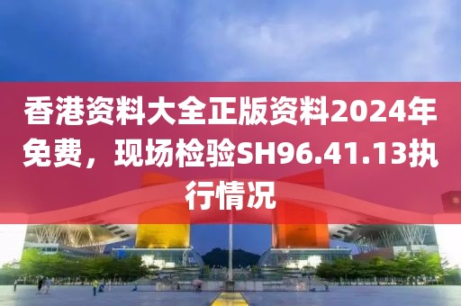 香港資料大全正版資料2024年免費，現(xiàn)場檢驗SH96.41.13執(zhí)行情況
