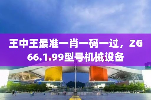 王中王最準(zhǔn)一肖一碼一過(guò)，ZG66.1.99型號(hào)機(jī)械設(shè)備