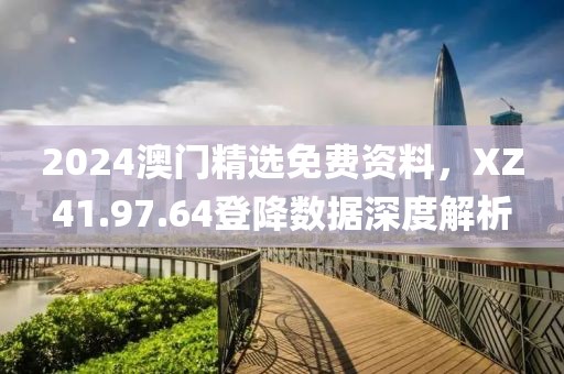 2024澳門精選免費(fèi)資料，XZ41.97.64登降數(shù)據(jù)深度解析