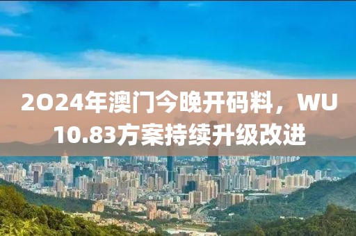 2O24年澳門今晚開碼料，WU10.83方案持續(xù)升級改進