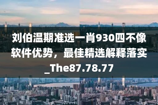 劉伯溫期準(zhǔn)選一肖930四不像軟件優(yōu)勢，最佳精選解釋落實(shí)_The87.78.77