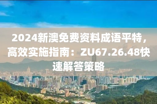 2024新澳免費資料成語平特，高效實施指南：ZU67.26.48快速解答策略