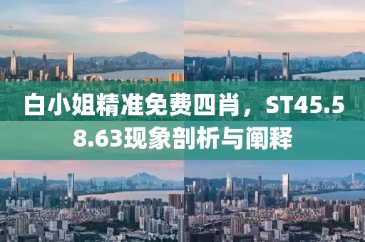 白小姐精準免費四肖，ST45.58.63現(xiàn)象剖析與闡釋