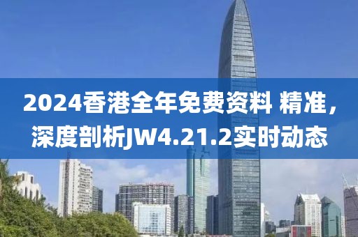 2024香港全年免費(fèi)資料 精準(zhǔn)，深度剖析JW4.21.2實(shí)時動態(tài)