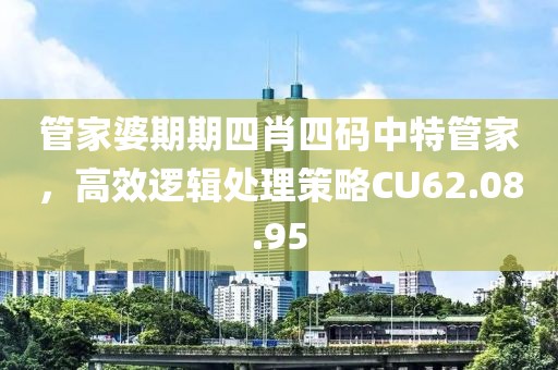 管家婆期期四肖四碼中特管家，高效邏輯處理策略CU62.08.95