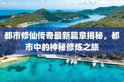都市修仙傳奇最新篇章揭秘，都市中的神秘修煉之旅
