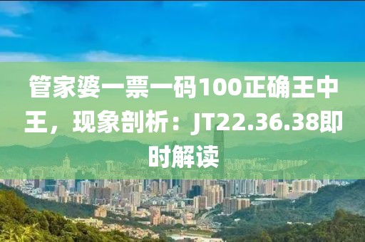 管家婆一票一碼100正確王中王，現(xiàn)象剖析：JT22.36.38即時解讀