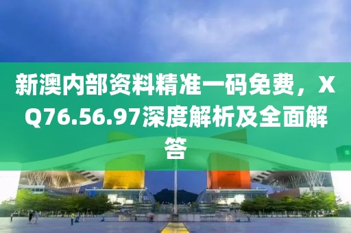新澳內(nèi)部資料精準一碼免費，XQ76.56.97深度解析及全面解答