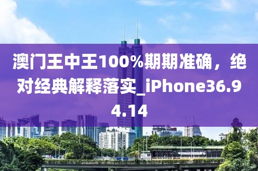 澳門王中王100%期期準(zhǔn)確，絕對(duì)經(jīng)典解釋落實(shí)_iPhone36.94.14