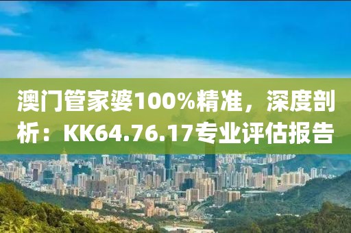 澳門管家婆100%精準，深度剖析：KK64.76.17專業(yè)評估報告