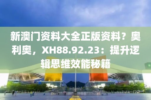 新澳門資料大全正版資料？奧利奧，XH88.92.23：提升邏輯思維效能秘籍