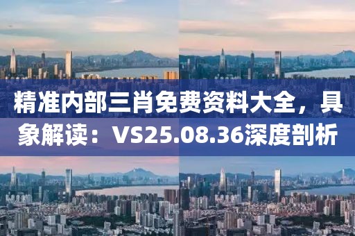 精準內(nèi)部三肖免費資料大全，具象解讀：VS25.08.36深度剖析