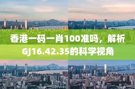香港一碼一肖100準嗎，解析GJ16.42.35的科學(xué)視角
