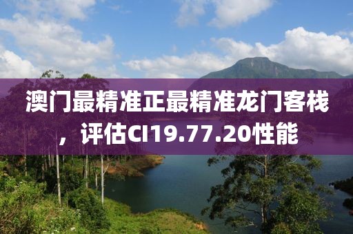 澳門最精準(zhǔn)正最精準(zhǔn)龍門客棧，評(píng)估CI19.77.20性能