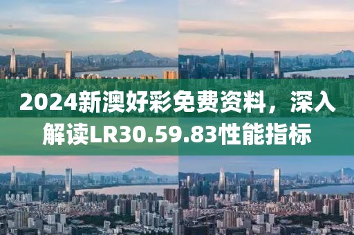 2024新澳好彩免費(fèi)資料，深入解讀LR30.59.83性能指標(biāo)