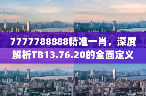 7777788888精準(zhǔn)一肖，深度解析TB13.76.20的全面定義
