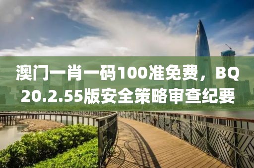 澳門一肖一碼100準(zhǔn)免費，BQ20.2.55版安全策略審查紀(jì)要