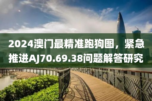 2024澳門最精準跑狗圖，緊急推進AJ70.69.38問題解答研究