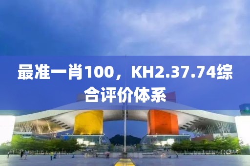 最準(zhǔn)一肖100，KH2.37.74綜合評(píng)價(jià)體系