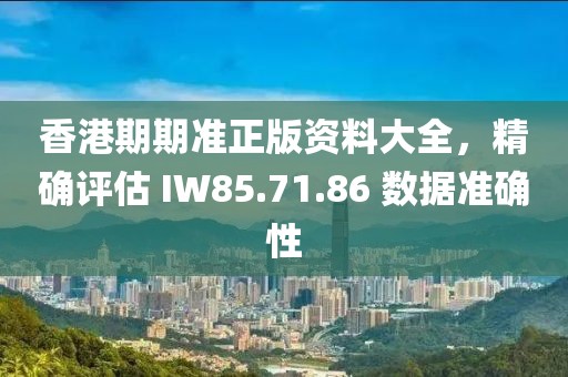 香港期期準(zhǔn)正版資料大全，精確評估 IW85.71.86 數(shù)據(jù)準(zhǔn)確性