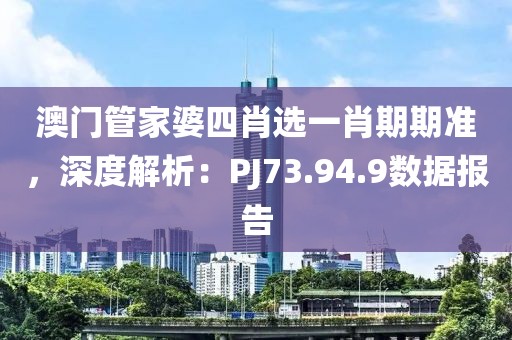 澳門管家婆四肖選一肖期期準(zhǔn)，深度解析：PJ73.94.9數(shù)據(jù)報(bào)告