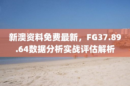 新澳資料免費(fèi)最新，F(xiàn)G37.89.64數(shù)據(jù)分析實(shí)戰(zhàn)評估解析