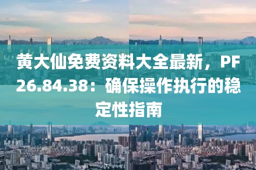 黃大仙免費資料大全最新，PF26.84.38：確保操作執(zhí)行的穩(wěn)定性指南