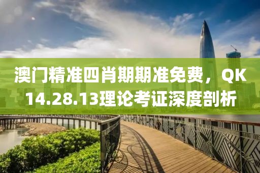 澳門精準四肖期期準免費，QK14.28.13理論考證深度剖析