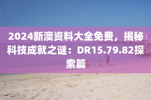 2024新澳資料大全免費，揭秘科技成就之謎：DR15.79.82探索篇