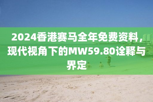 2024香港賽馬全年免費(fèi)資料，現(xiàn)代視角下的MW59.80詮釋與界定