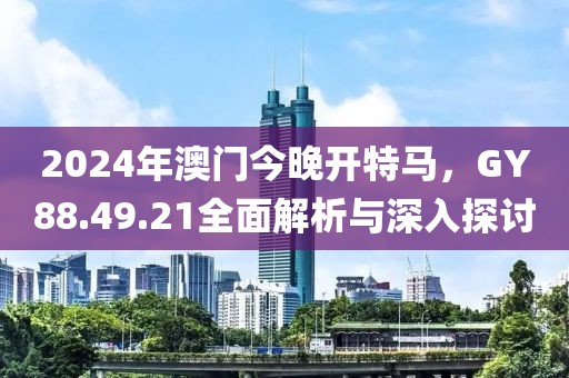2024年澳門今晚開特馬，GY88.49.21全面解析與深入探討