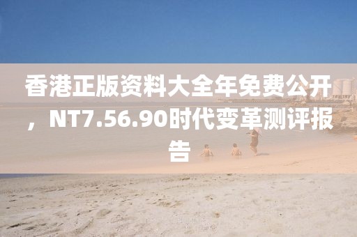 香港正版資料大全年免費(fèi)公開，NT7.56.90時(shí)代變革測(cè)評(píng)報(bào)告