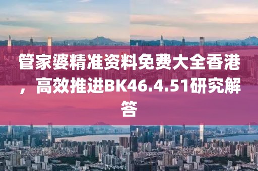 管家婆精準(zhǔn)資料免費(fèi)大全香港，高效推進(jìn)BK46.4.51研究解答