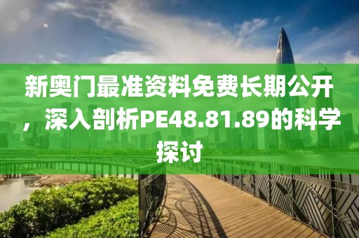 新奧門最準資料免費長期公開，深入剖析PE48.81.89的科學探討
