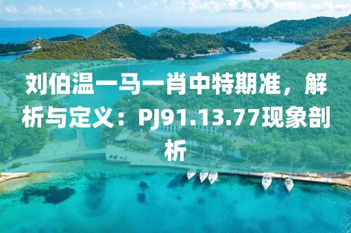 劉伯溫一馬一肖中特期準(zhǔn)，解析與定義：PJ91.13.77現(xiàn)象剖析